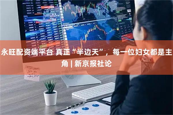 永旺配资端平台 真正“半边天”，每一位妇女都是主角 | 新京报社论
