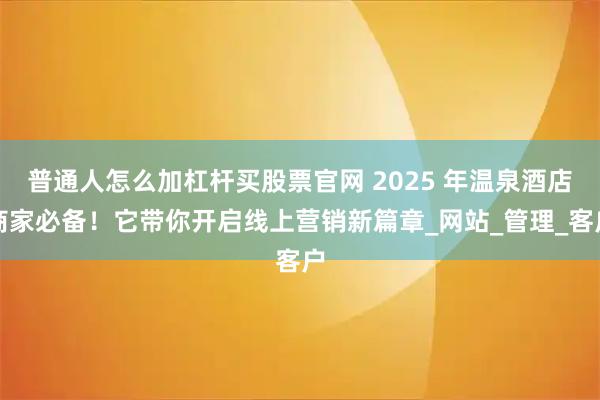 普通人怎么加杠杆买股票官网 2025 年温泉酒店商家必备！它带你开启线上营销新篇章_网站_管理_客户