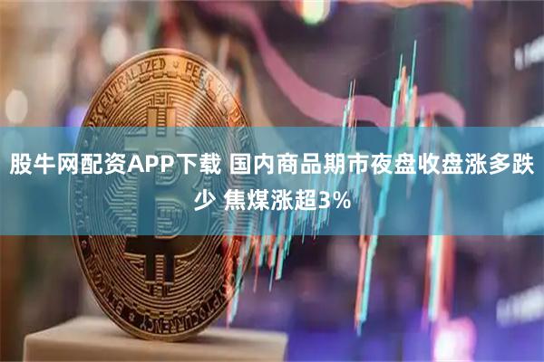 股牛网配资APP下载 国内商品期市夜盘收盘涨多跌少 焦煤涨超3%