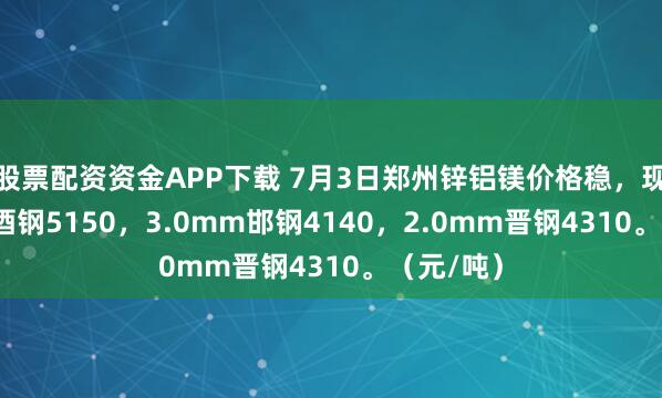 股票配资资金APP下载 7月3日郑州锌铝镁价格稳，现1.0mm酒钢5150，3.0mm邯钢4140，2.0mm晋钢4310。（元/吨）