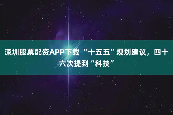 深圳股票配资APP下载 “十五五”规划建议，四十六次提到“科技”