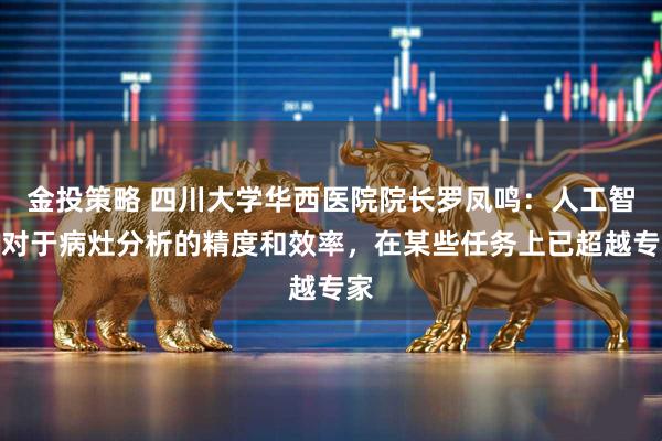 金投策略 四川大学华西医院院长罗凤鸣：人工智能对于病灶分析的精度和效率，在某些任务上已超越专家