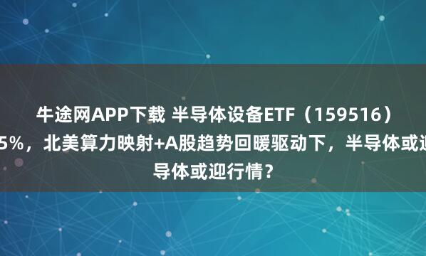 牛途网APP下载 半导体设备ETF（159516）涨近1.5%，北美算力映射+A股趋势回暖驱动下，半导体或迎行情？