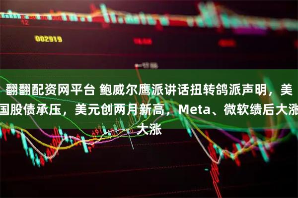 翻翻配资网平台 鲍威尔鹰派讲话扭转鸽派声明，美国股债承压，美元创两月新高，Meta、微软绩后大涨