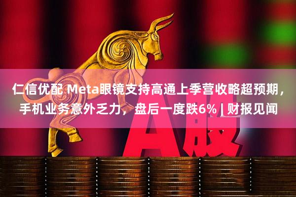 仁信优配 Meta眼镜支持高通上季营收略超预期，手机业务意外乏力，盘后一度跌6% | 财报见闻