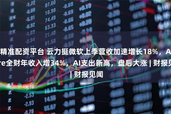 精准配资平台 云力挺微软上季营收加速增长18%，Azure全财年收入增34%，AI支出新高，盘后大涨 | 财报见闻