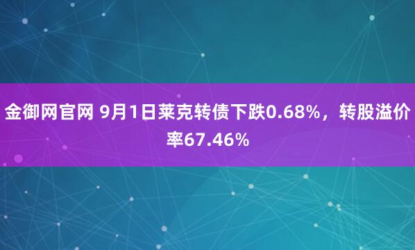 金御网官网 9月1日莱克转债下跌0.68%，转股溢价率67.46%
