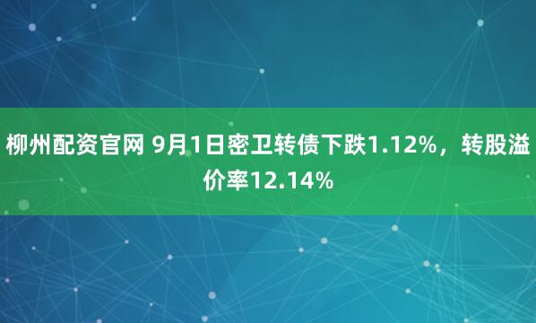 柳州配资官网 9月1日密卫转债下跌1.12%，转股溢价率12.14%