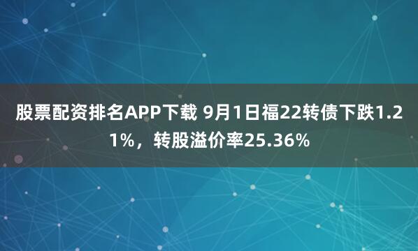 股票配资排名APP下载 9月1日福22转债下跌1.21%，转股溢价率25.36%