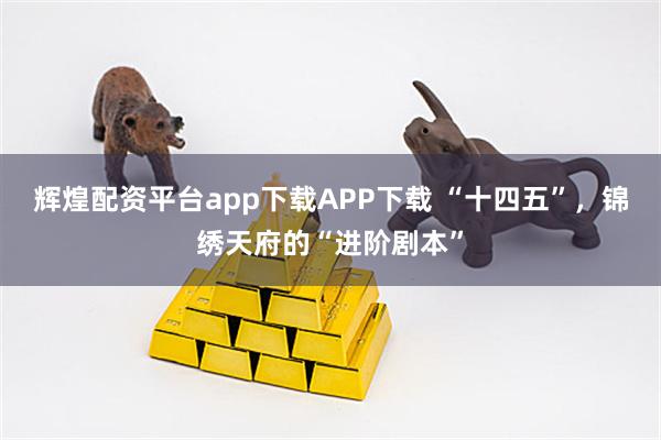 辉煌配资平台app下载APP下载 “十四五”，锦绣天府的“进阶剧本”