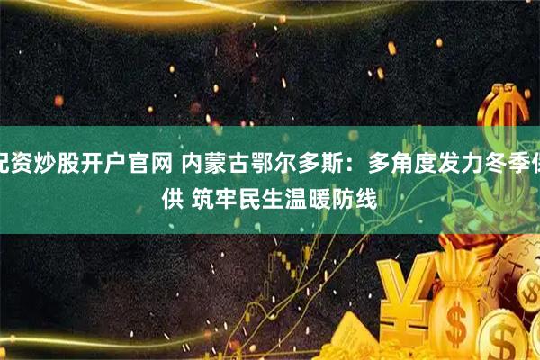 配资炒股开户官网 内蒙古鄂尔多斯：多角度发力冬季保供 筑牢民生温暖防线