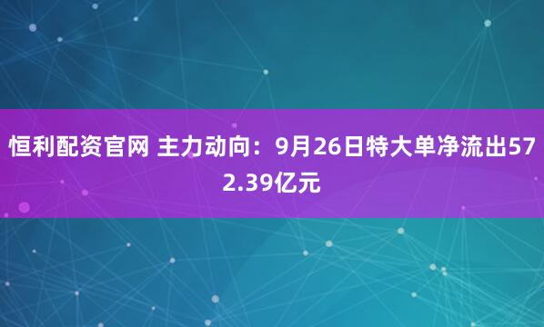 恒利配资官网 主力动向：9月26日特大单净流出572.39亿元
