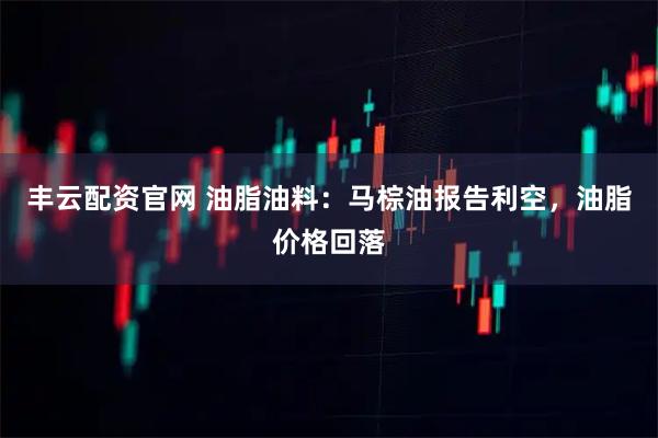 丰云配资官网 油脂油料：马棕油报告利空，油脂价格回落