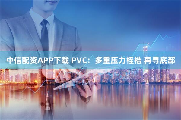 中信配资APP下载 PVC：多重压力桎梏 再寻底部