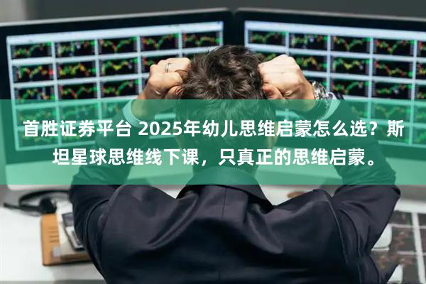 首胜证券平台 2025年幼儿思维启蒙怎么选？斯坦星球思维线下课，只真正的思维启蒙。