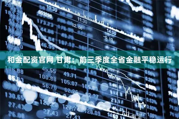 和金配资官网 甘肃：前三季度全省金融平稳运行
