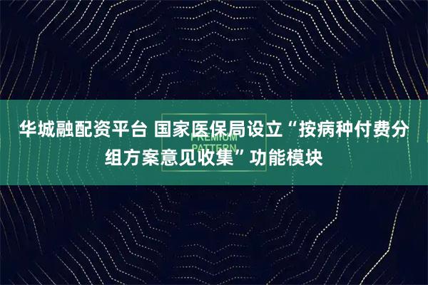 华城融配资平台 国家医保局设立“按病种付费分组方案意见收集”功能模块