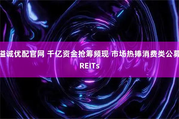 溢诚优配官网 千亿资金抢筹频现 市场热捧消费类公募REITs