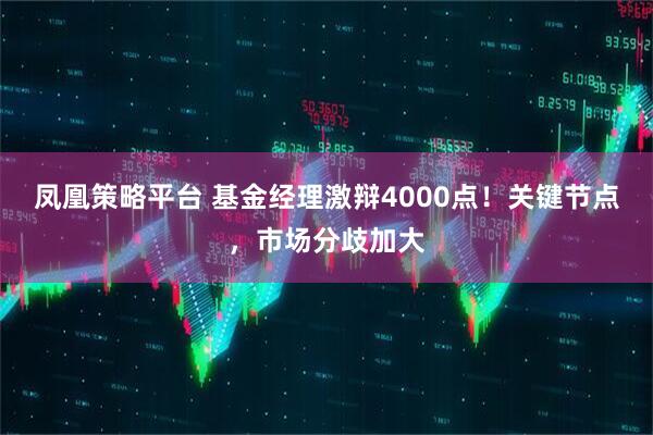 凤凰策略平台 基金经理激辩4000点！关键节点，市场分歧加大