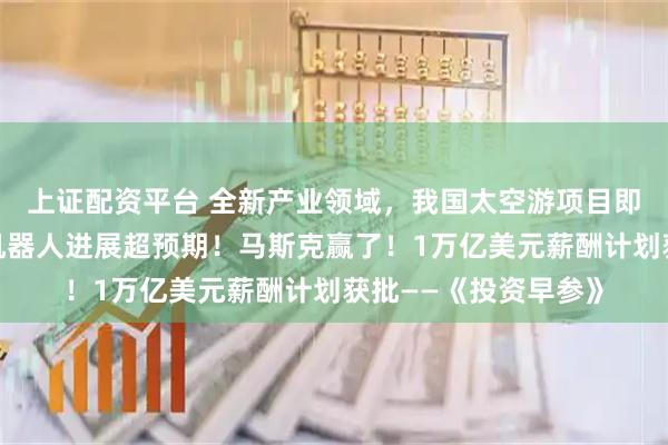 上证配资平台 全新产业领域，我国太空游项目即将全球首发；小鹏机器人进展超预期！马斯克赢了！1万亿美元薪酬计划获批——《投资早参》