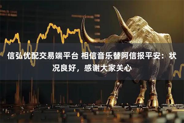信弘优配交易端平台 相信音乐替阿信报平安：状况良好，感谢大家关心
