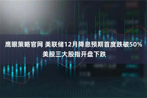 鹰眼策略官网 美联储12月降息预期首度跌破50% 美股三大股指开盘下跌