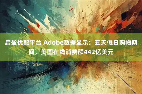 启盈优配平台 Adobe数据显示：五天假日购物期间，美国在线消费额442亿美元