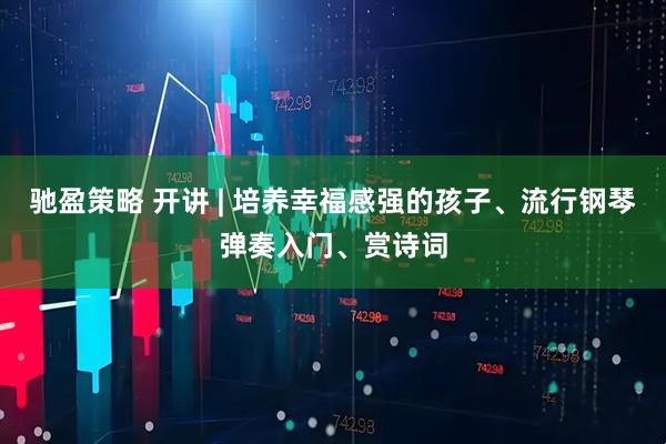驰盈策略 开讲 | 培养幸福感强的孩子、流行钢琴弹奏入门、赏诗词