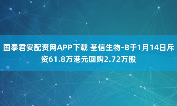 国泰君安配资网APP下载 荃信生物-B于1月14日斥资61.8万港元回购2.72万股