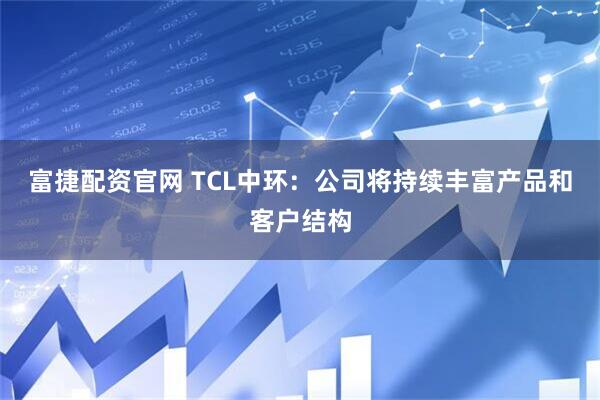 富捷配资官网 TCL中环：公司将持续丰富产品和客户结构