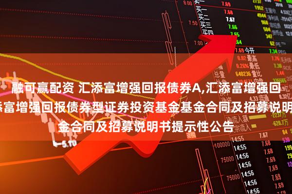 融可赢配资 汇添富增强回报债券A,汇添富增强回报债券C: 汇添富增强回报债券型证券投资基金基金合同及招募说明书提示性公告