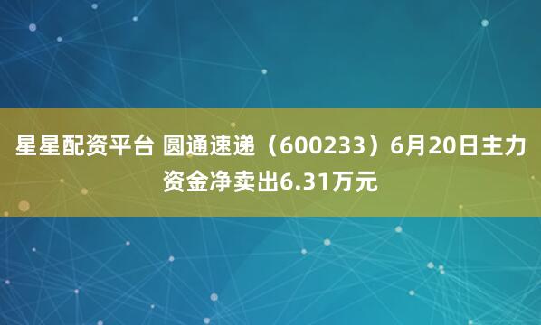 星星配资平台 圆通速递（600233）6月20日主力资金净卖出6.31万元
