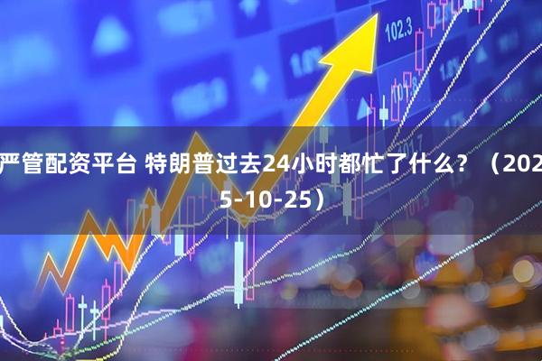 严管配资平台 特朗普过去24小时都忙了什么？（2025-10-25）
