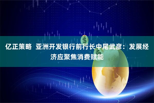 亿正策略  亚洲开发银行前行长中尾武彦：发展经济应聚焦消费赋能