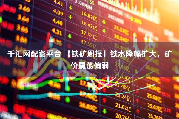 千汇网配资平台 【铁矿周报】铁水降幅扩大，矿价震荡偏弱