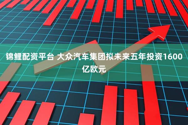 锦鲤配资平台 大众汽车集团拟未来五年投资1600亿欧元