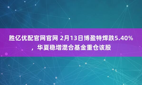 胜亿优配官网官网 2月13日博盈特焊跌5.40%，华夏稳增混合基金重仓该股