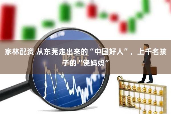 家林配资 从东莞走出来的“中国好人”，上千名孩子的“饶妈妈”