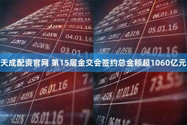 天成配资官网 第15届金交会签约总金额超1060亿元